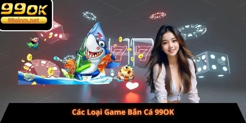 Bắn Cá 99OK - Các Loại Game Bắn Cá 99OK