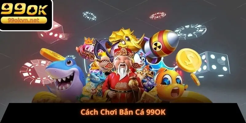 Bắn Cá 99OK - Cách Chơi Bắn Cá 99OK