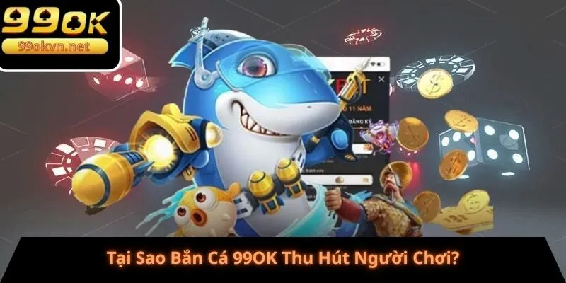 Bắn Cá 99OK - Tại Sao Bắn Cá 99OK Thu Hút Người Chơi?
